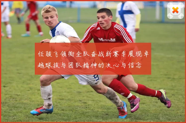 任骏飞领衔全队奋战新赛季展现卓越球技与团队精神的决心与信念