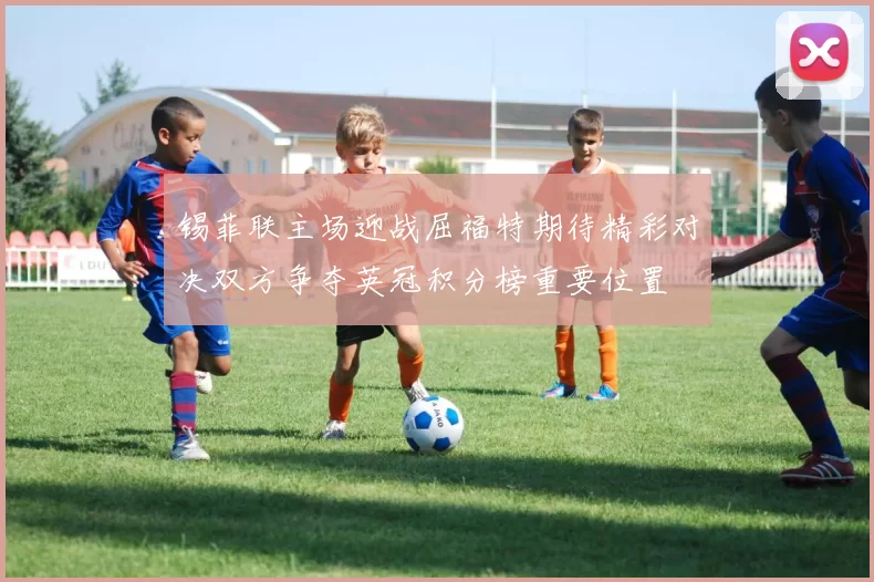 锡菲联主场迎战屈福特期待精彩对决双方争夺英冠积分榜重要位置