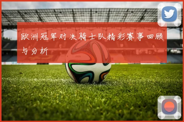 欧洲冠军对决骑士队精彩赛事回顾与分析
