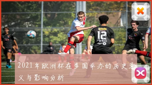 2021年欧洲杯在多国举办的历史意义与影响分析