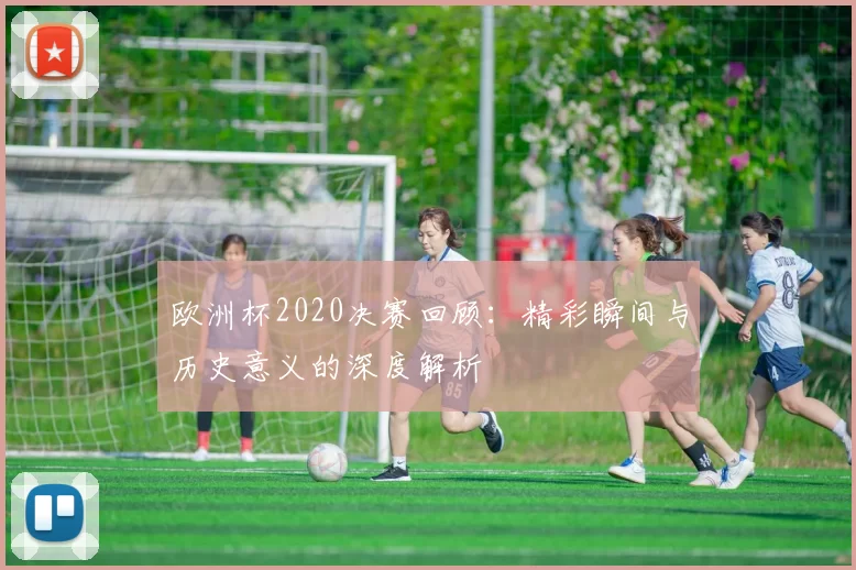 欧洲杯2020决赛回顾：精彩瞬间与历史意义的深度解析