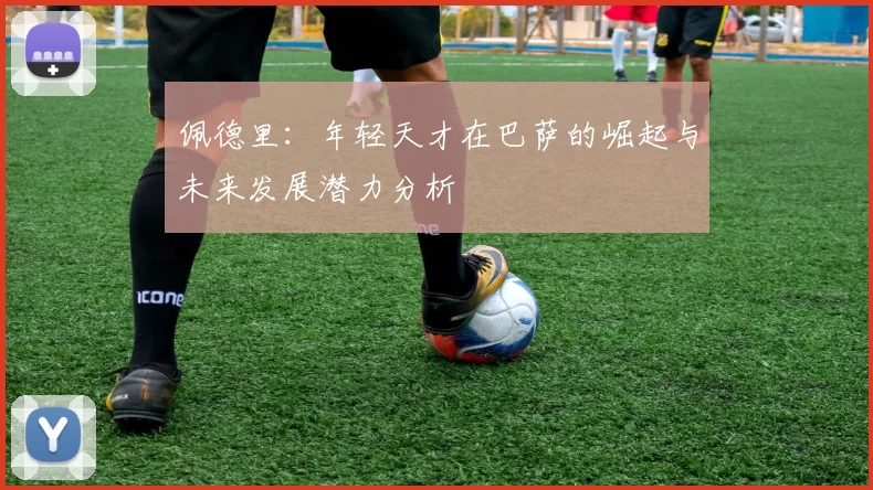 佩德里：年轻天才在巴萨的崛起与未来发展潜力分析