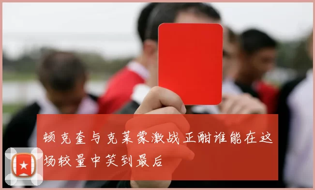 顿克奎与克莱蒙激战正酣谁能在这场较量中笑到最后