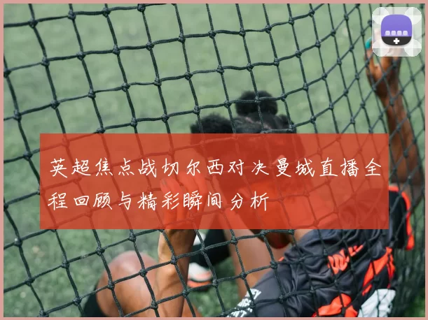 英超焦点战切尔西对决曼城直播全程回顾与精彩瞬间分析