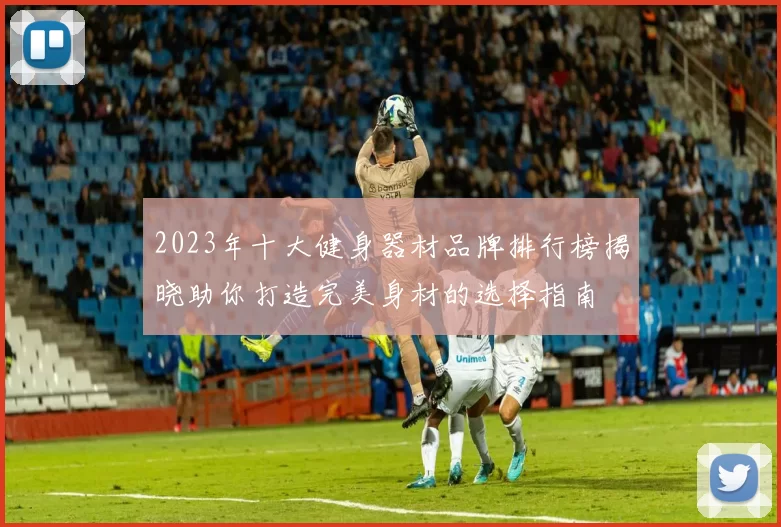 2023年十大健身器材品牌排行榜揭晓助你打造完美身材的选择指南