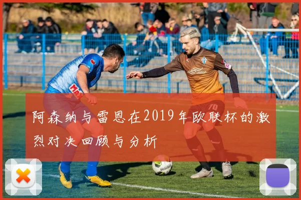 阿森纳与雷恩在2019年欧联杯的激烈对决回顾与分析