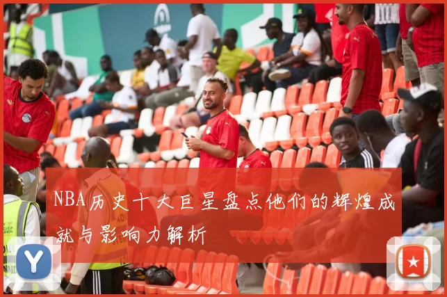 NBA历史十大巨星盘点他们的辉煌成就与影响力解析