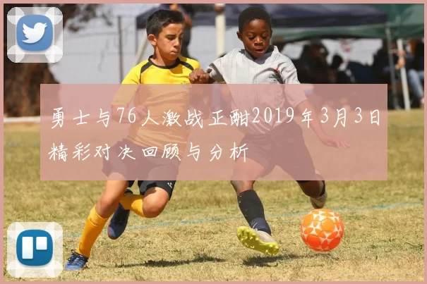 勇士与76人激战正酣2019年3月3日精彩对决回顾与分析