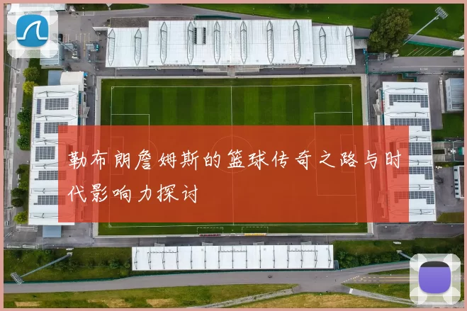 勒布朗詹姆斯的篮球传奇之路与时代影响力探讨