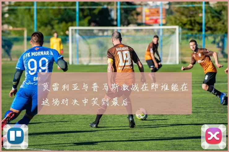 莫雷利亚与普马斯激战在即谁能在这场对决中笑到最后