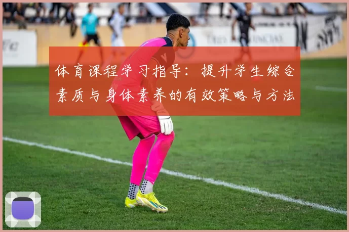 体育课程学习指导：提升学生综合素质与身体素养的有效策略与方法探讨