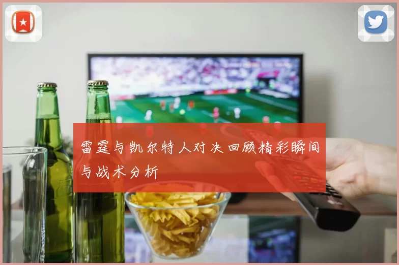 雷霆与凯尔特人对决回顾精彩瞬间与战术分析