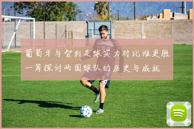 葡萄牙与智利足球实力对比谁更胜一筹探讨两国球队的历史与成就