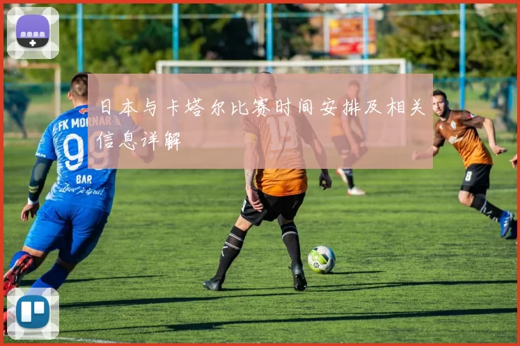 日本与卡塔尔比赛时间安排及相关信息详解
