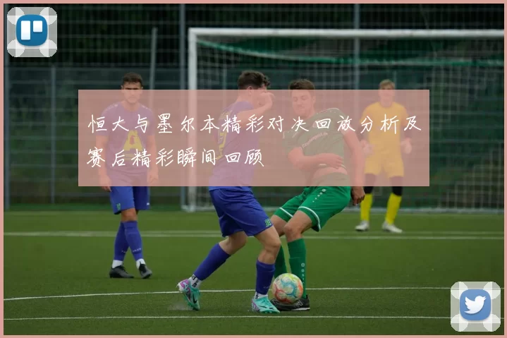 恒大与墨尔本精彩对决回放分析及赛后精彩瞬间回顾