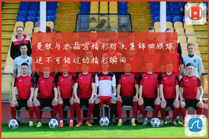 曼联与水晶宫精彩对决集锦回顾球迷不可错过的精彩瞬间