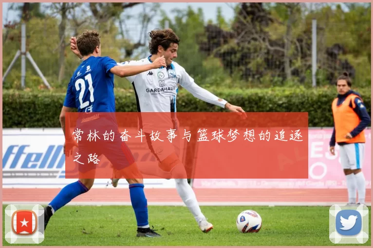 常林的奋斗故事与篮球梦想的追逐之路