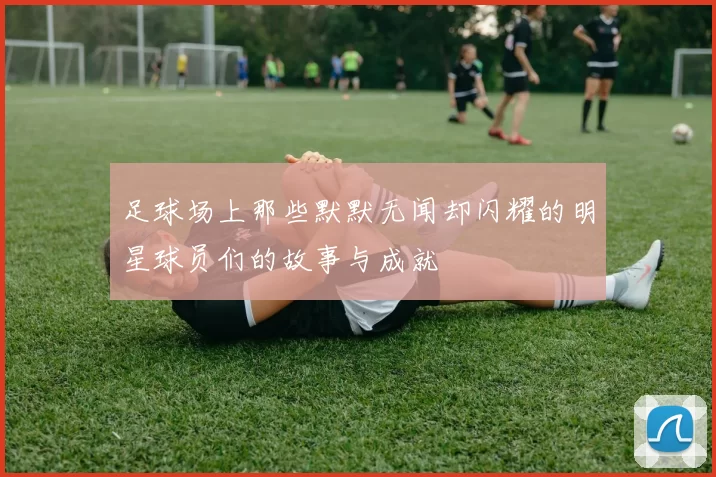 足球场上那些默默无闻却闪耀的明星球员们的故事与成就